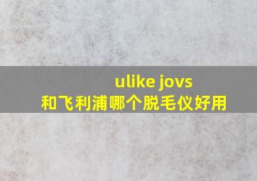 ulike jovs和飞利浦哪个脱毛仪好用